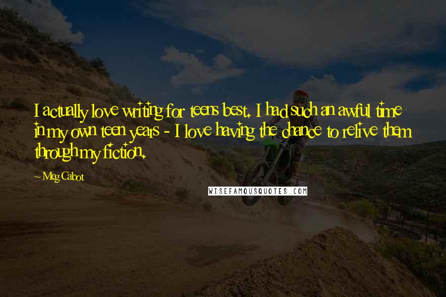 Meg Cabot Quotes: I actually love writing for teens best. I had such an awful time in my own teen years - I love having the chance to relive them through my fiction.