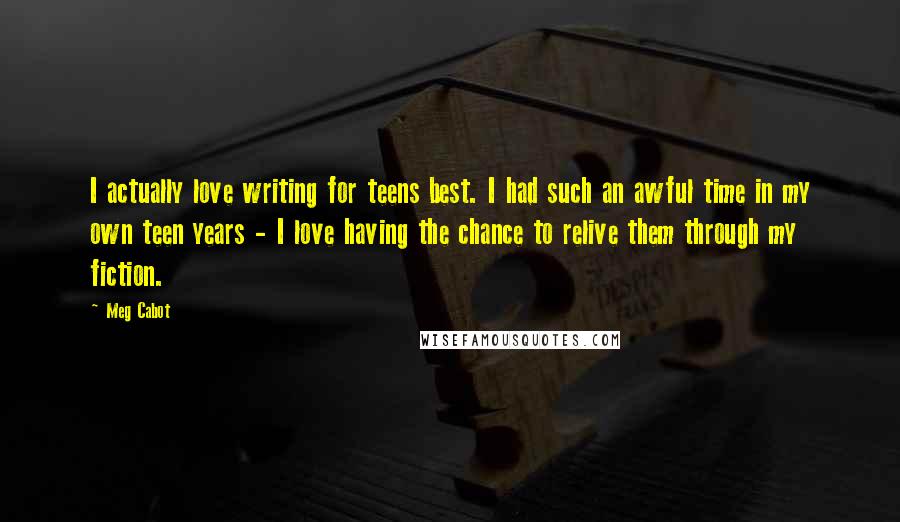 Meg Cabot Quotes: I actually love writing for teens best. I had such an awful time in my own teen years - I love having the chance to relive them through my fiction.