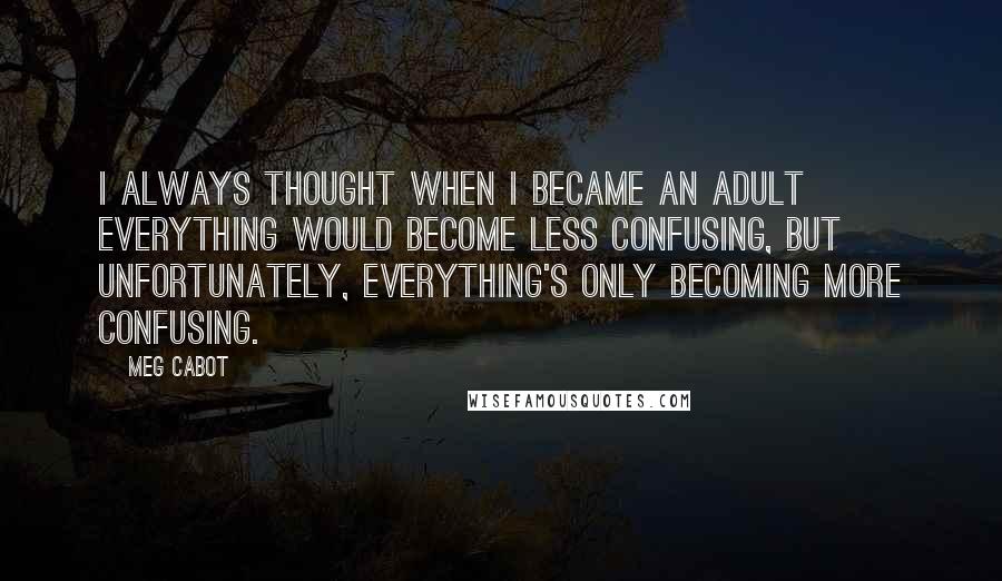 Meg Cabot Quotes: I always thought when I became an adult everything would become less confusing, but unfortunately, everything's only becoming more confusing.