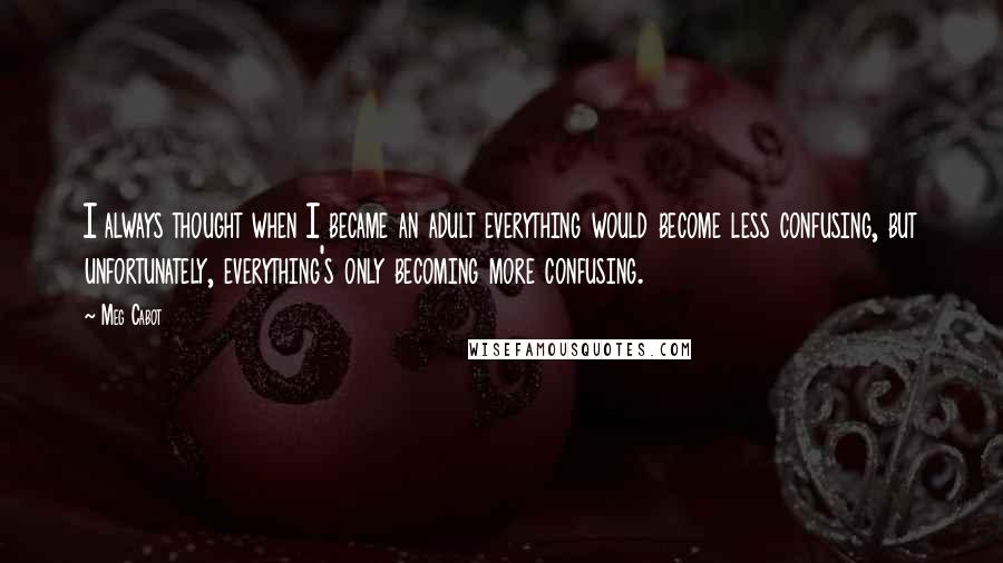 Meg Cabot Quotes: I always thought when I became an adult everything would become less confusing, but unfortunately, everything's only becoming more confusing.
