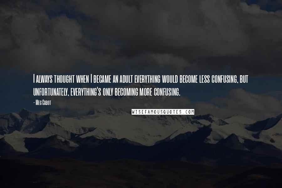 Meg Cabot Quotes: I always thought when I became an adult everything would become less confusing, but unfortunately, everything's only becoming more confusing.
