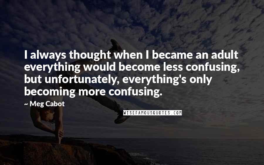 Meg Cabot Quotes: I always thought when I became an adult everything would become less confusing, but unfortunately, everything's only becoming more confusing.