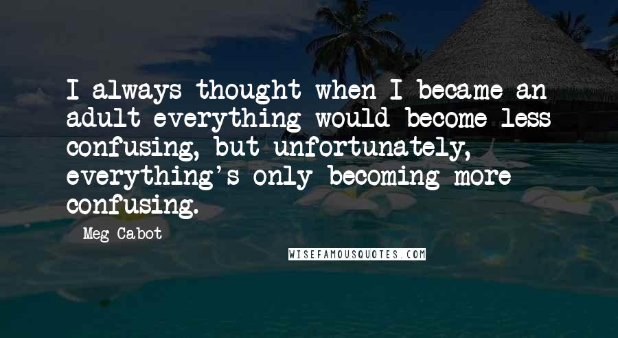 Meg Cabot Quotes: I always thought when I became an adult everything would become less confusing, but unfortunately, everything's only becoming more confusing.
