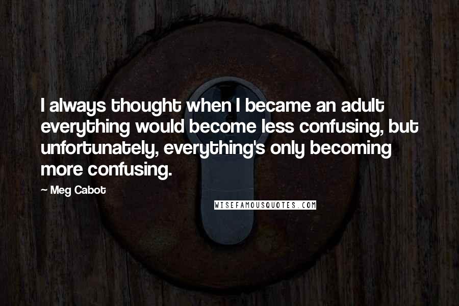 Meg Cabot Quotes: I always thought when I became an adult everything would become less confusing, but unfortunately, everything's only becoming more confusing.