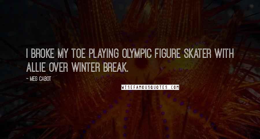 Meg Cabot Quotes: I broke my toe playing Olympic figure skater with Allie over winter break.