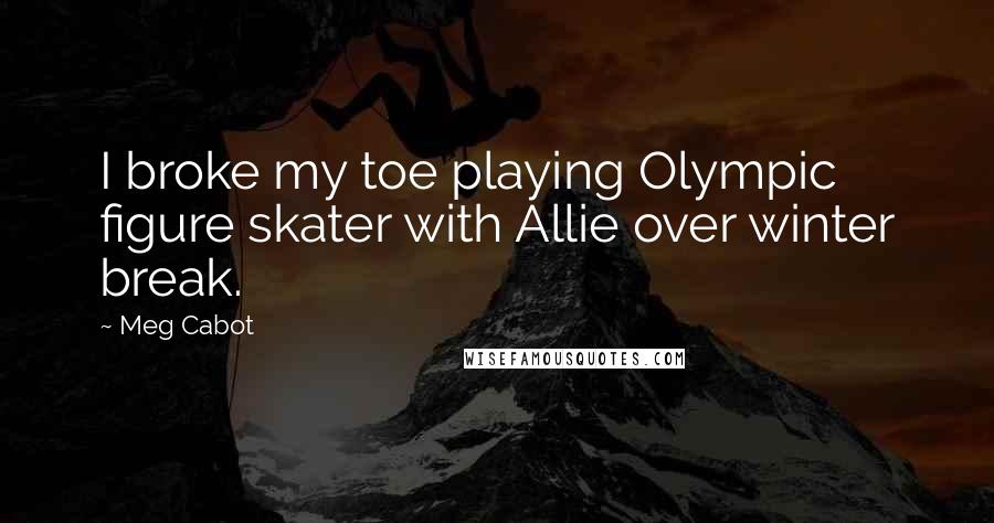 Meg Cabot Quotes: I broke my toe playing Olympic figure skater with Allie over winter break.