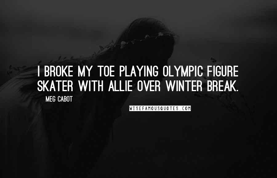 Meg Cabot Quotes: I broke my toe playing Olympic figure skater with Allie over winter break.