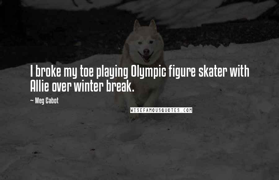Meg Cabot Quotes: I broke my toe playing Olympic figure skater with Allie over winter break.