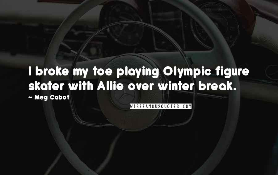 Meg Cabot Quotes: I broke my toe playing Olympic figure skater with Allie over winter break.