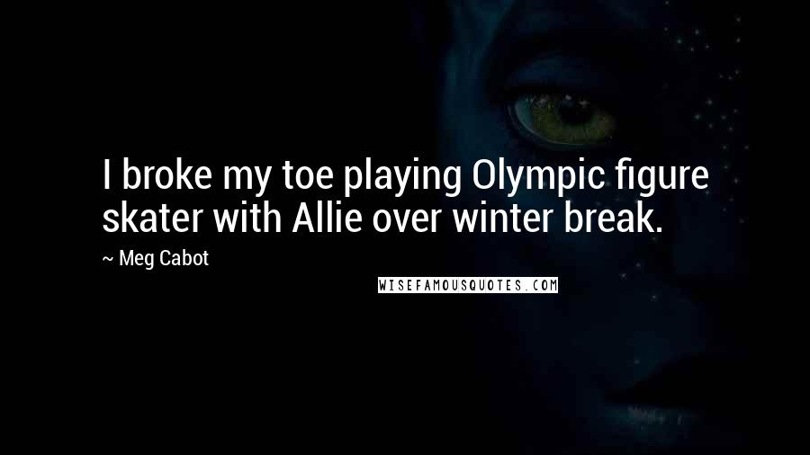 Meg Cabot Quotes: I broke my toe playing Olympic figure skater with Allie over winter break.