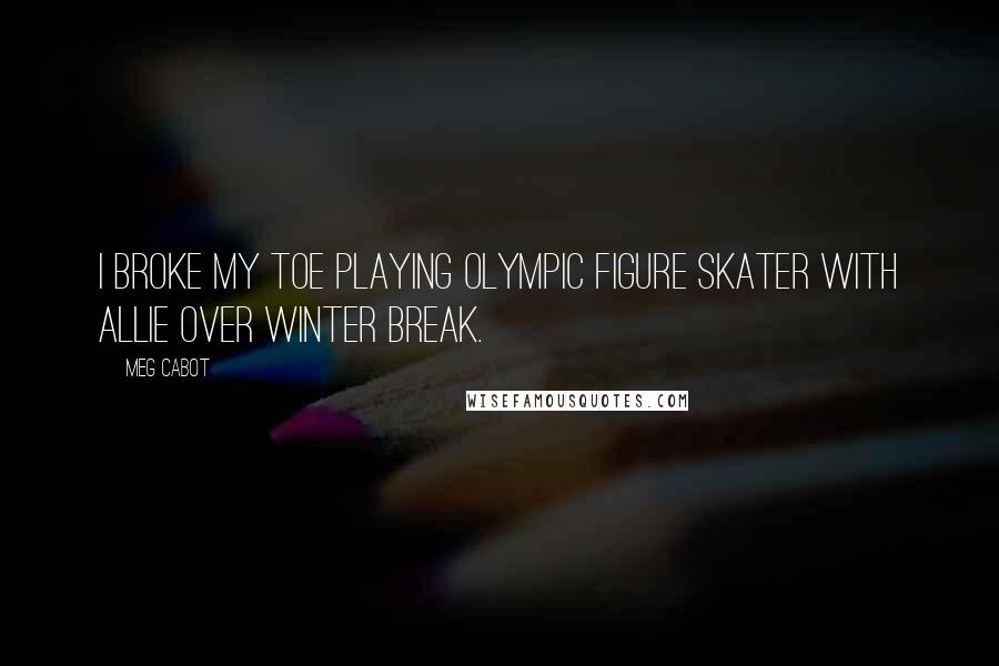 Meg Cabot Quotes: I broke my toe playing Olympic figure skater with Allie over winter break.