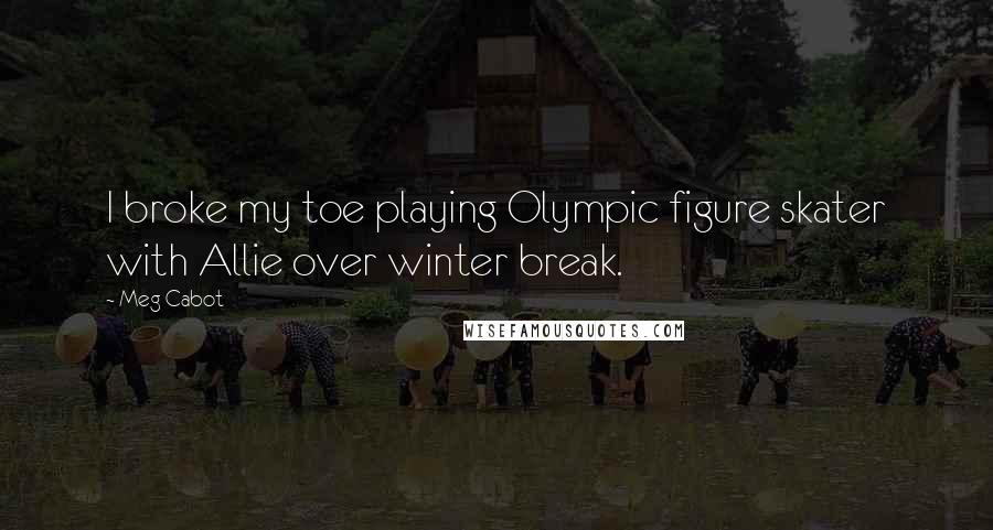 Meg Cabot Quotes: I broke my toe playing Olympic figure skater with Allie over winter break.