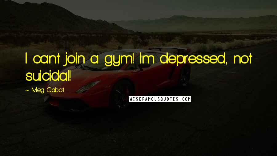 Meg Cabot Quotes: I can't join a gym! I'm depressed, not suicidal!