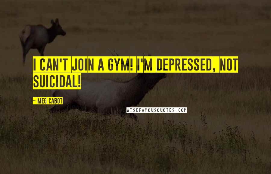 Meg Cabot Quotes: I can't join a gym! I'm depressed, not suicidal!
