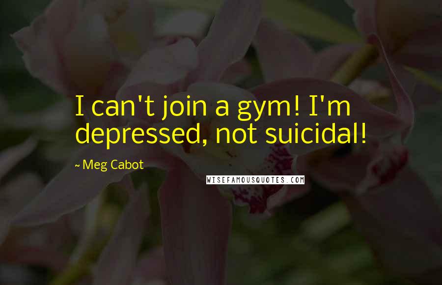 Meg Cabot Quotes: I can't join a gym! I'm depressed, not suicidal!