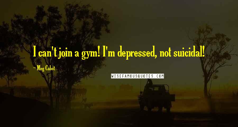 Meg Cabot Quotes: I can't join a gym! I'm depressed, not suicidal!