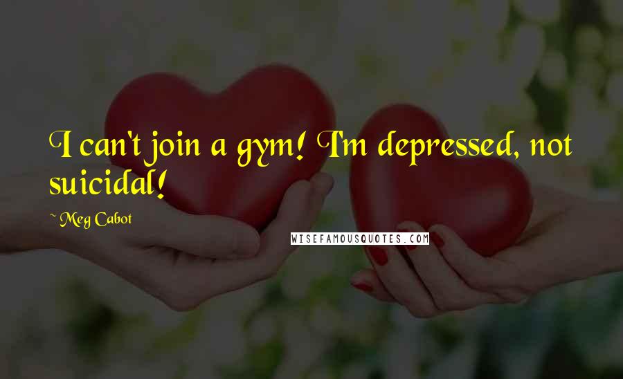 Meg Cabot Quotes: I can't join a gym! I'm depressed, not suicidal!