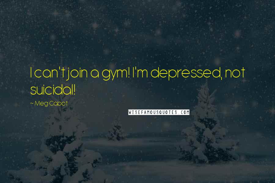 Meg Cabot Quotes: I can't join a gym! I'm depressed, not suicidal!