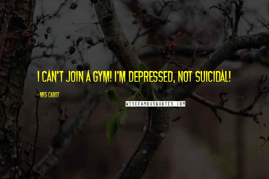 Meg Cabot Quotes: I can't join a gym! I'm depressed, not suicidal!