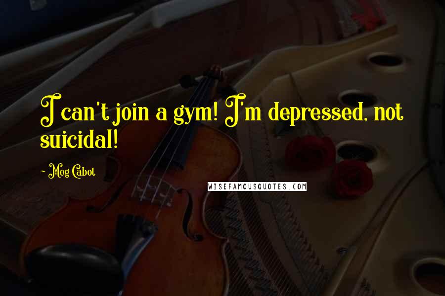 Meg Cabot Quotes: I can't join a gym! I'm depressed, not suicidal!