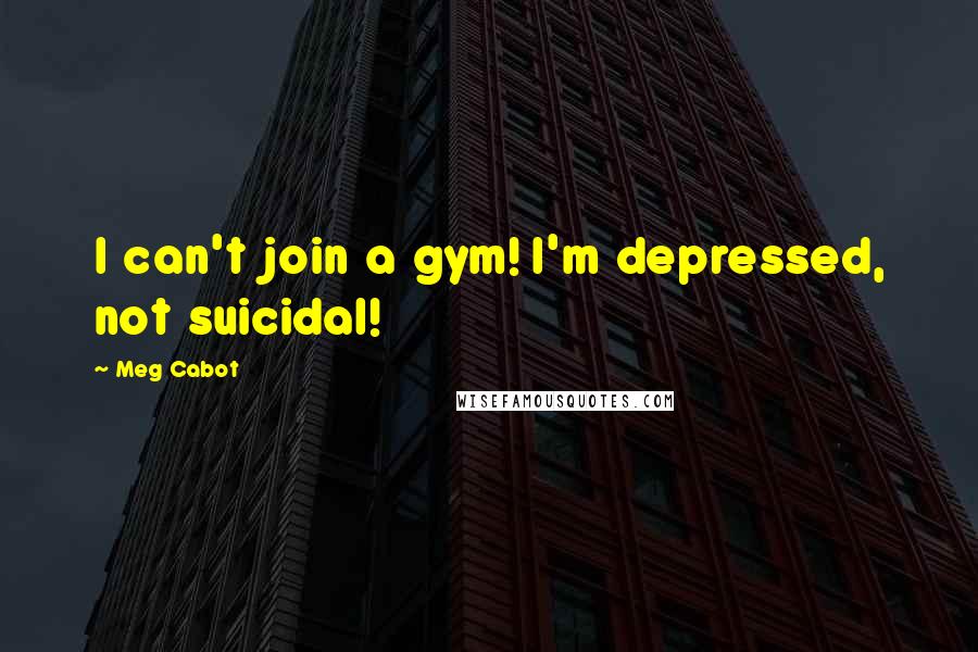 Meg Cabot Quotes: I can't join a gym! I'm depressed, not suicidal!