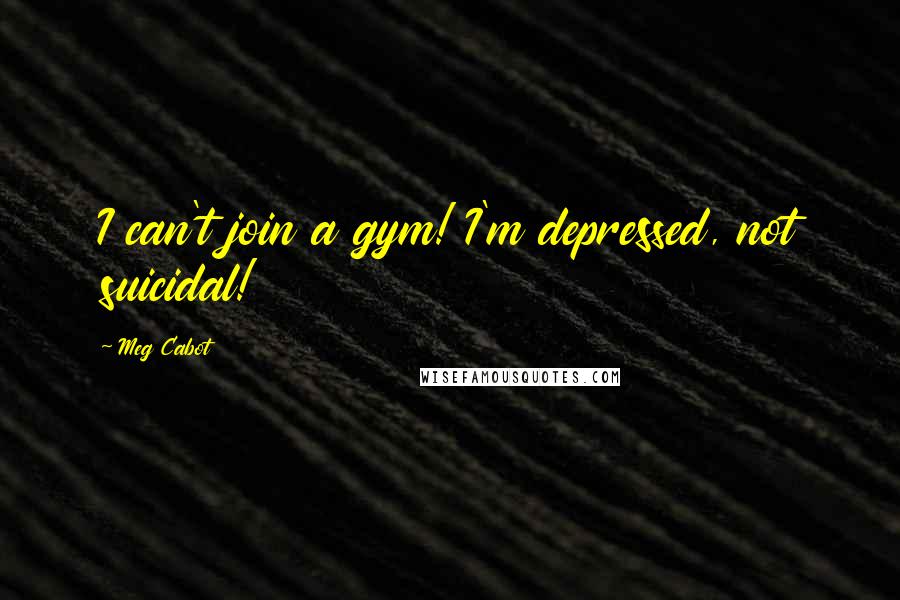 Meg Cabot Quotes: I can't join a gym! I'm depressed, not suicidal!