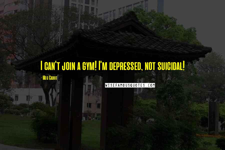 Meg Cabot Quotes: I can't join a gym! I'm depressed, not suicidal!