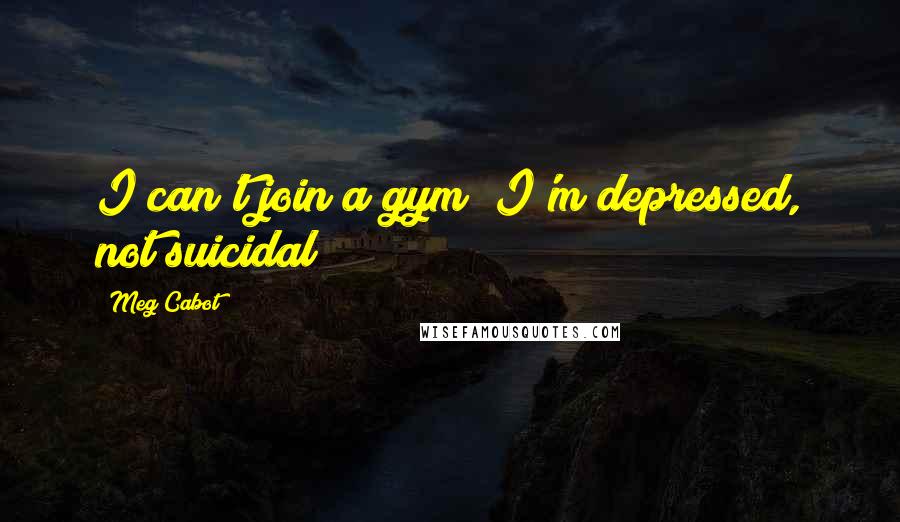 Meg Cabot Quotes: I can't join a gym! I'm depressed, not suicidal!