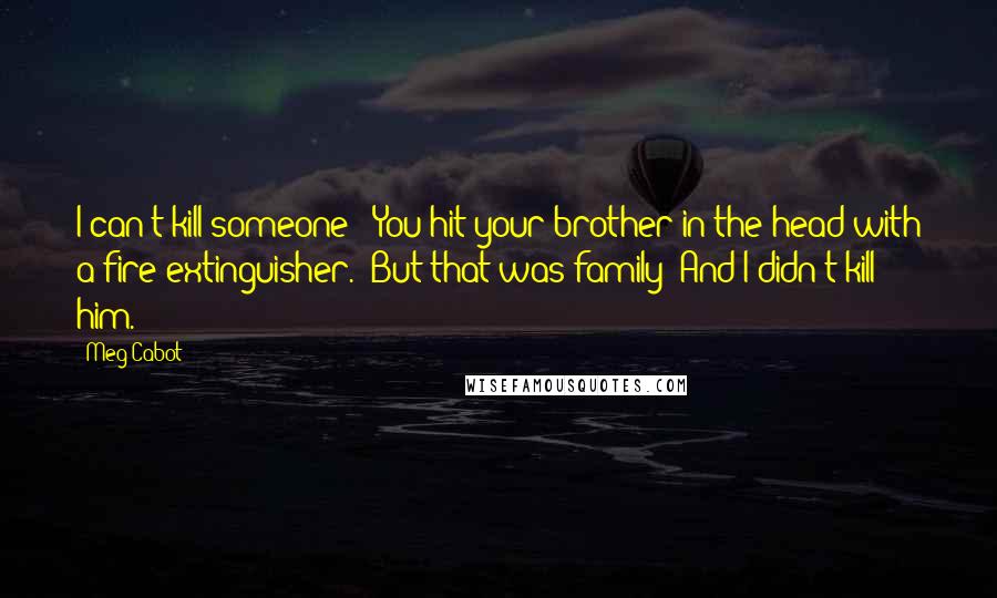 Meg Cabot Quotes: I can't kill someone!""You hit your brother in the head with a fire extinguisher.""But that was family! And I didn't kill him.