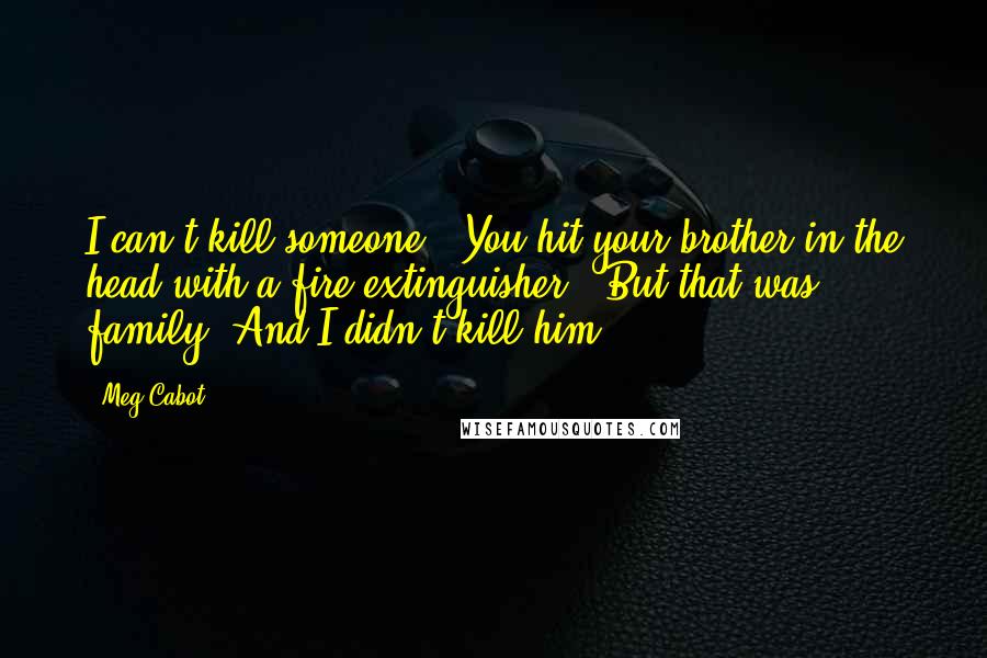 Meg Cabot Quotes: I can't kill someone!""You hit your brother in the head with a fire extinguisher.""But that was family! And I didn't kill him.