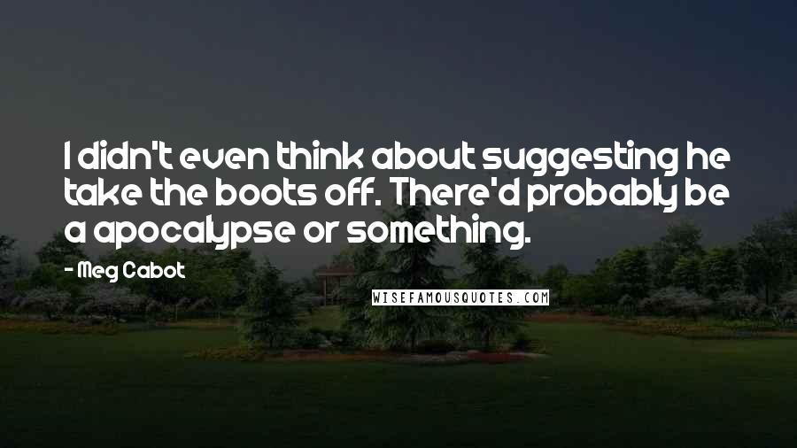 Meg Cabot Quotes: I didn't even think about suggesting he take the boots off. There'd probably be a apocalypse or something.