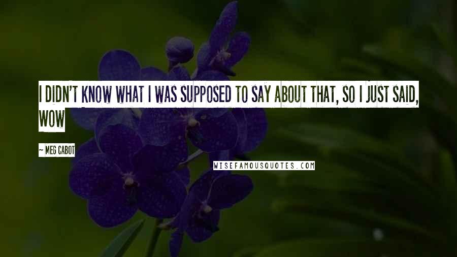 Meg Cabot Quotes: I didn't know what I was supposed to say about that, so I just said, Wow