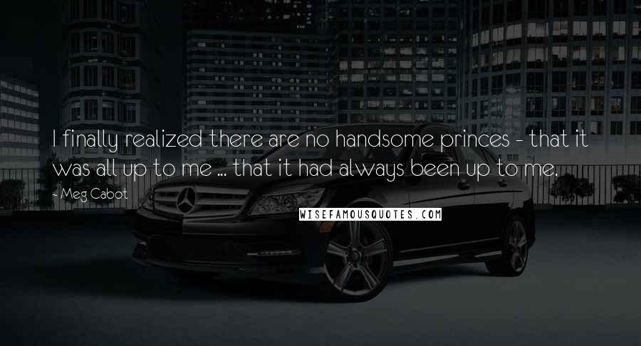 Meg Cabot Quotes: I finally realized there are no handsome princes - that it was all up to me ... that it had always been up to me.