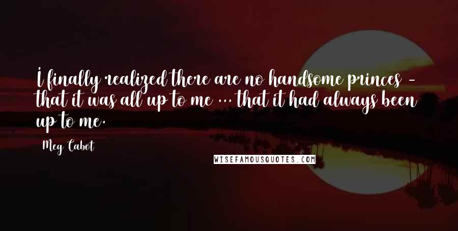 Meg Cabot Quotes: I finally realized there are no handsome princes - that it was all up to me ... that it had always been up to me.