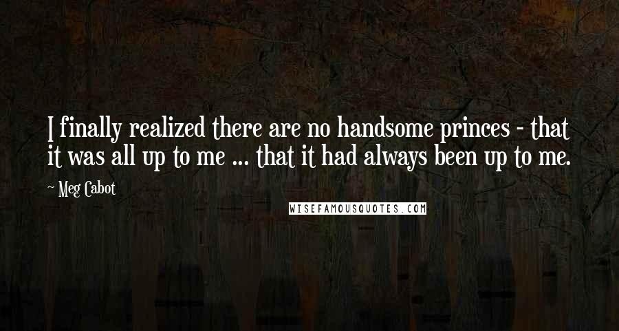 Meg Cabot Quotes: I finally realized there are no handsome princes - that it was all up to me ... that it had always been up to me.