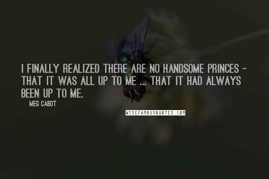 Meg Cabot Quotes: I finally realized there are no handsome princes - that it was all up to me ... that it had always been up to me.