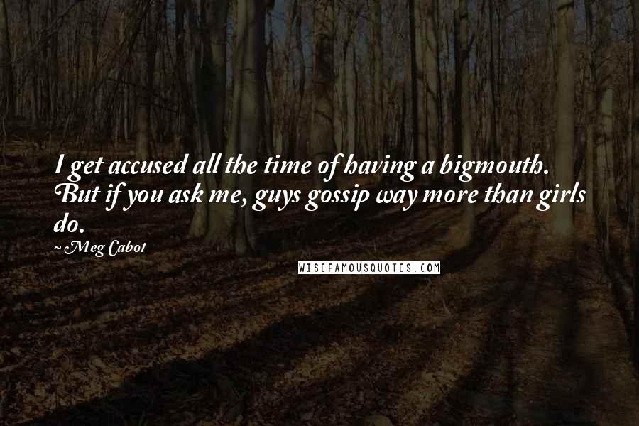 Meg Cabot Quotes: I get accused all the time of having a bigmouth. But if you ask me, guys gossip way more than girls do.