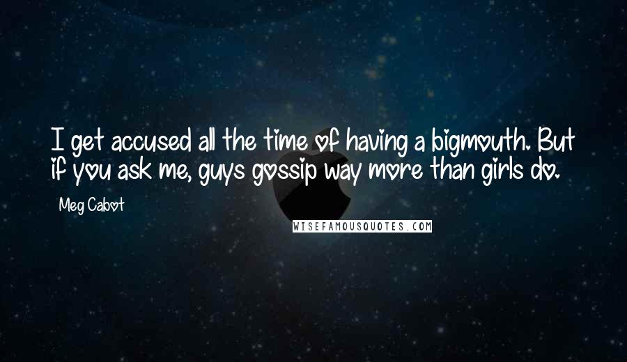 Meg Cabot Quotes: I get accused all the time of having a bigmouth. But if you ask me, guys gossip way more than girls do.