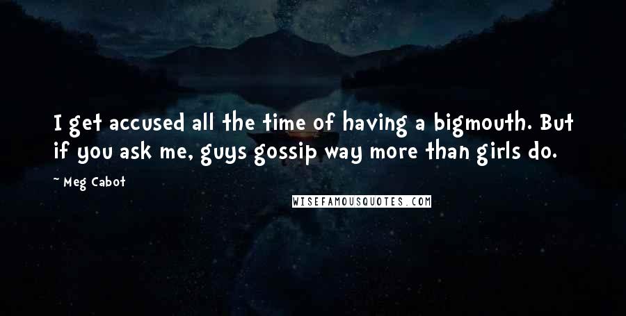 Meg Cabot Quotes: I get accused all the time of having a bigmouth. But if you ask me, guys gossip way more than girls do.