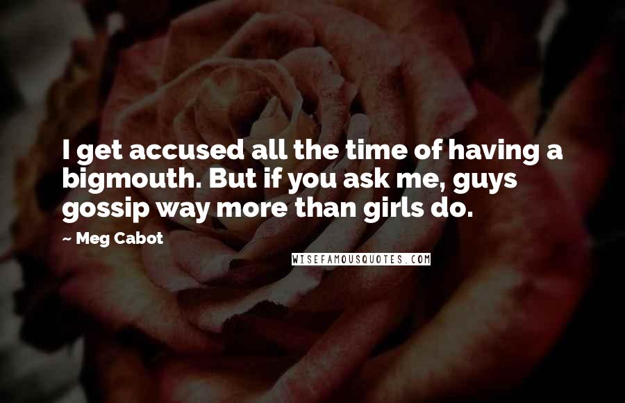 Meg Cabot Quotes: I get accused all the time of having a bigmouth. But if you ask me, guys gossip way more than girls do.