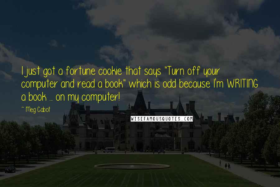 Meg Cabot Quotes: I just got a fortune cookie that says "Turn off your computer and read a book" which is odd because I'm WRITING a book ... on my computer!