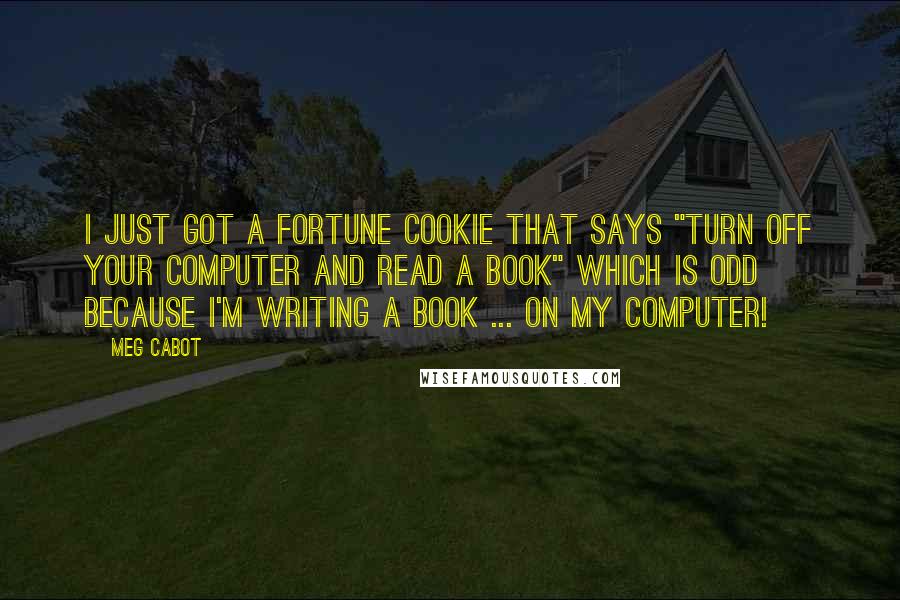 Meg Cabot Quotes: I just got a fortune cookie that says "Turn off your computer and read a book" which is odd because I'm WRITING a book ... on my computer!