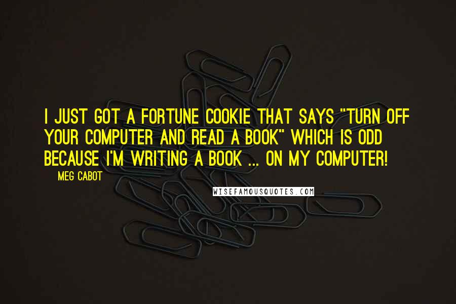 Meg Cabot Quotes: I just got a fortune cookie that says "Turn off your computer and read a book" which is odd because I'm WRITING a book ... on my computer!