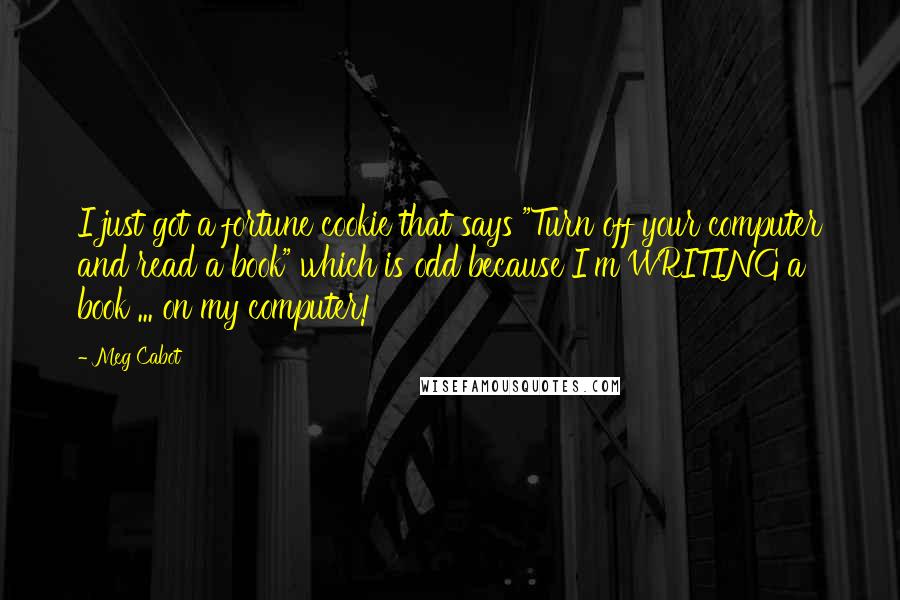 Meg Cabot Quotes: I just got a fortune cookie that says "Turn off your computer and read a book" which is odd because I'm WRITING a book ... on my computer!