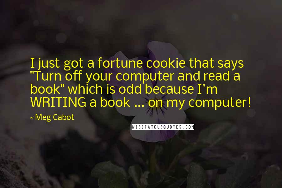 Meg Cabot Quotes: I just got a fortune cookie that says "Turn off your computer and read a book" which is odd because I'm WRITING a book ... on my computer!