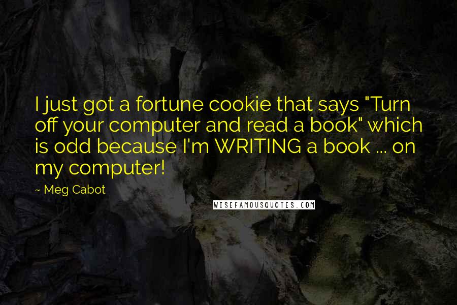 Meg Cabot Quotes: I just got a fortune cookie that says "Turn off your computer and read a book" which is odd because I'm WRITING a book ... on my computer!