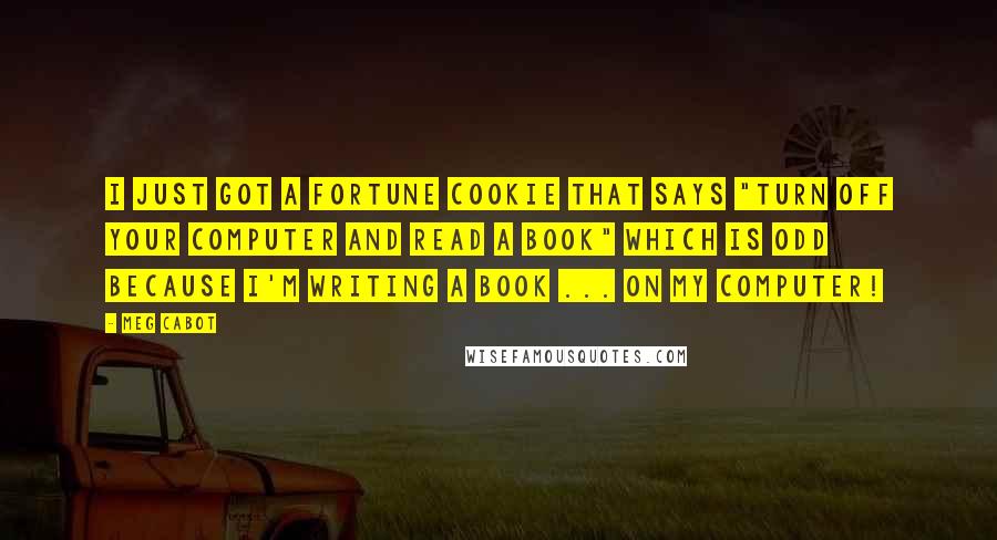 Meg Cabot Quotes: I just got a fortune cookie that says "Turn off your computer and read a book" which is odd because I'm WRITING a book ... on my computer!