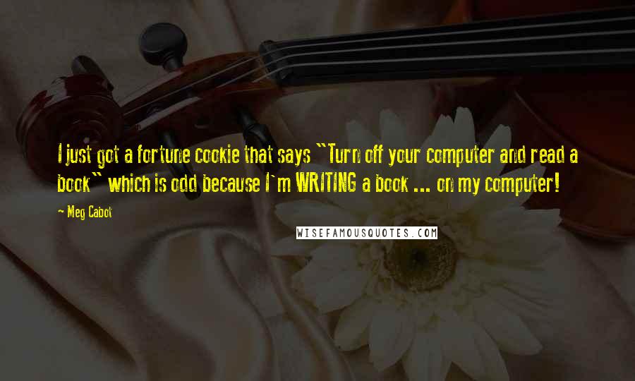 Meg Cabot Quotes: I just got a fortune cookie that says "Turn off your computer and read a book" which is odd because I'm WRITING a book ... on my computer!