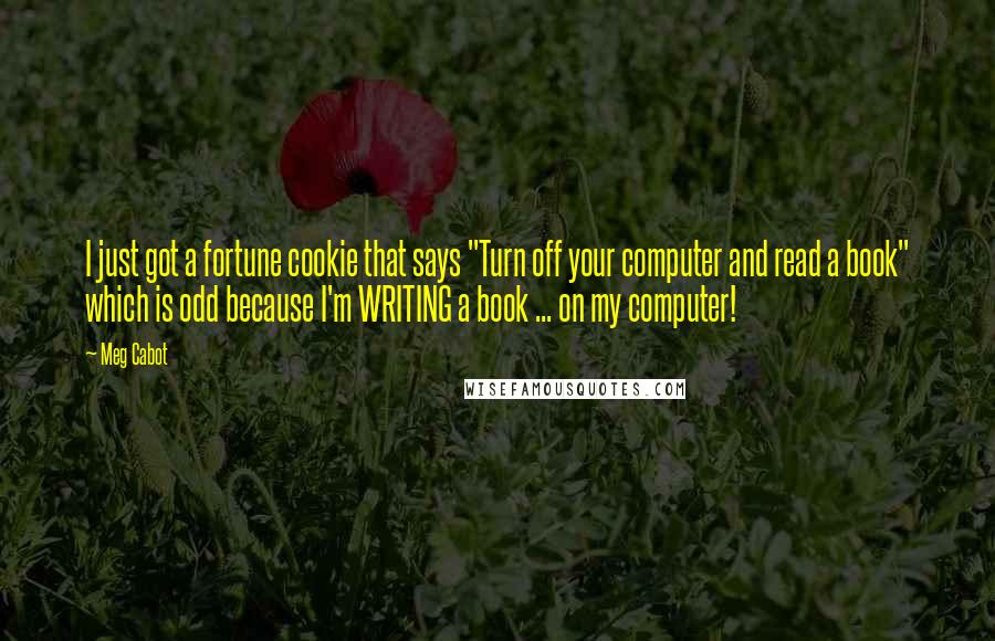 Meg Cabot Quotes: I just got a fortune cookie that says "Turn off your computer and read a book" which is odd because I'm WRITING a book ... on my computer!