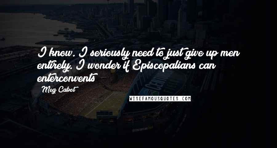 Meg Cabot Quotes: I know. I seriously need to just give up men entirely. I wonder if Episcopalians can enterconvents?